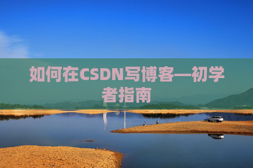 如何在CSDN写博客—初学者指南 如何在CSDN写博客—初学者指南